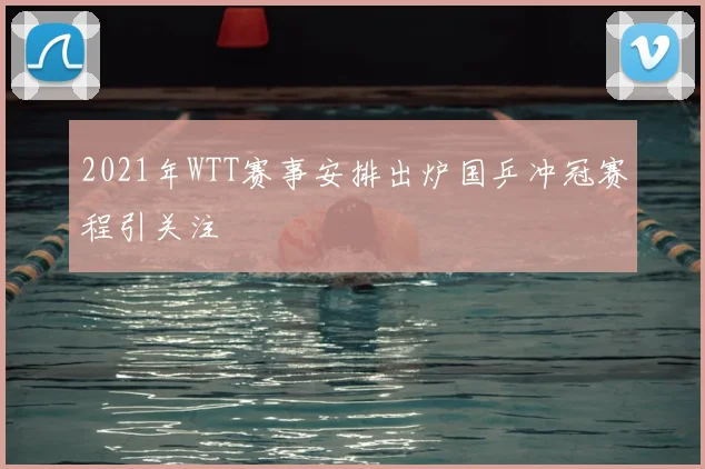 2021年WTT赛事安排出炉国乒冲冠赛程引关注
