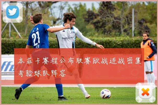 本菲卡赛程公布联赛欧战连战密集考验球队阵容