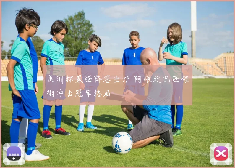 美洲杯最强阵容出炉 阿根廷巴西领衔冲击冠军格局