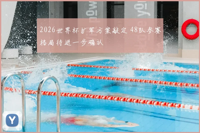2026世界杯扩军方案敲定 48队参赛格局待进一步确认