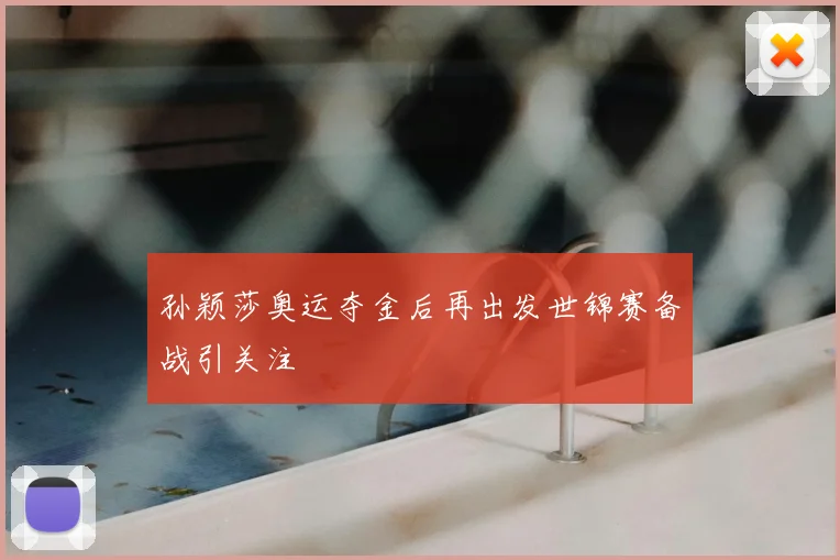 孙颖莎奥运夺金后再出发世锦赛备战引关注