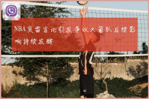 NBA莫雷言论引发争议火箭队后续影响持续发酵