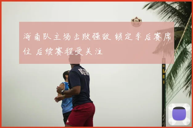 海南队主场击败强敌 锁定季后赛席位 后续赛程受关注