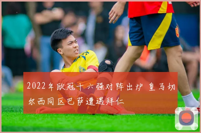 2022年欧冠十六强对阵出炉 皇马切尔西同区巴萨遭遇拜仁