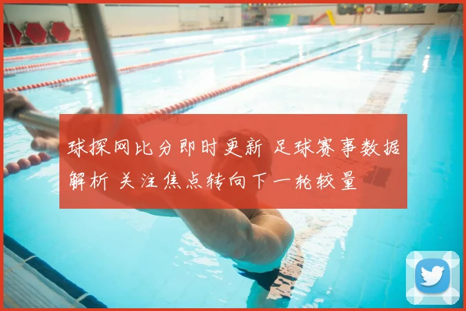 球探网比分即时更新 足球赛事数据解析 关注焦点转向下一轮较量