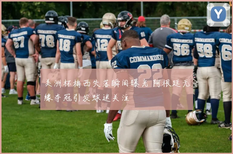 美洲杯梅西失落瞬间曝光 阿根廷无缘夺冠引发球迷关注