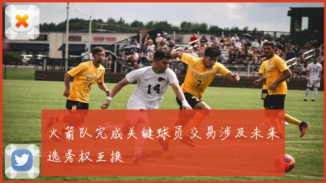 火箭队完成关键球员交易涉及未来选秀权互换