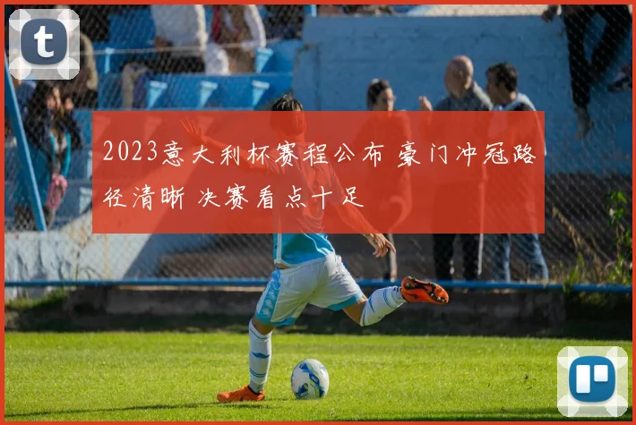 2023意大利杯赛程公布 豪门冲冠路径清晰 决赛看点十足