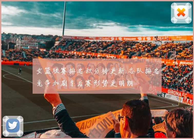 女篮联赛排名积分榜更新 各队排名竞争加剧季后赛形势更明朗