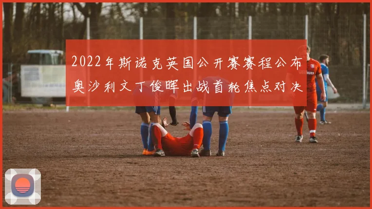 2022年斯诺克英国公开赛赛程公布奥沙利文丁俊晖出战首轮焦点对决
