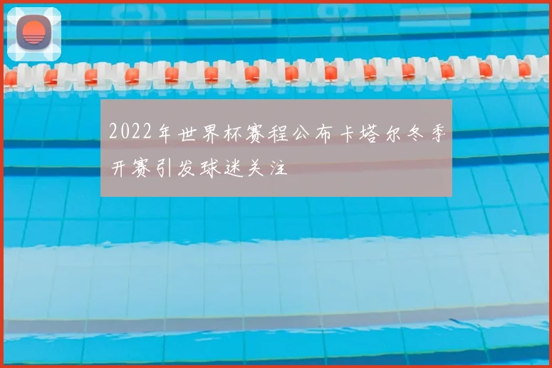 2022年世界杯赛程公布卡塔尔冬季开赛引发球迷关注
