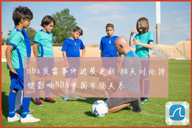 nba莫雷事件进展更新 相关讨论持续影响NBA中国市场关系
