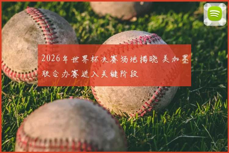 2026年世界杯决赛场地揭晓 美加墨联合办赛进入关键阶段