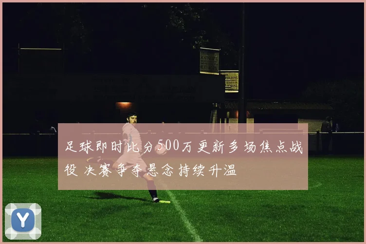 足球即时比分500万更新多场焦点战役 决赛争夺悬念持续升温