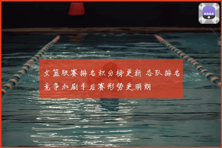 女篮联赛排名积分榜更新 各队排名竞争加剧季后赛形势更明朗