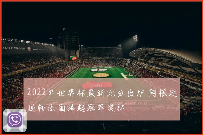 2022年世界杯最新比分出炉 阿根廷逆转法国捧起冠军奖杯