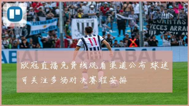 欧冠直播免费线观看渠道公布 球迷可关注多场对决赛程安排