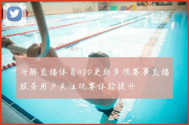 河豚直播体育app更新多项赛事直播服务用户关注观赛体验提升
