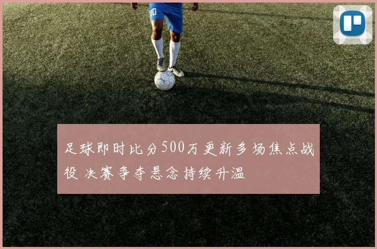 足球即时比分500万更新多场焦点战役 决赛争夺悬念持续升温
