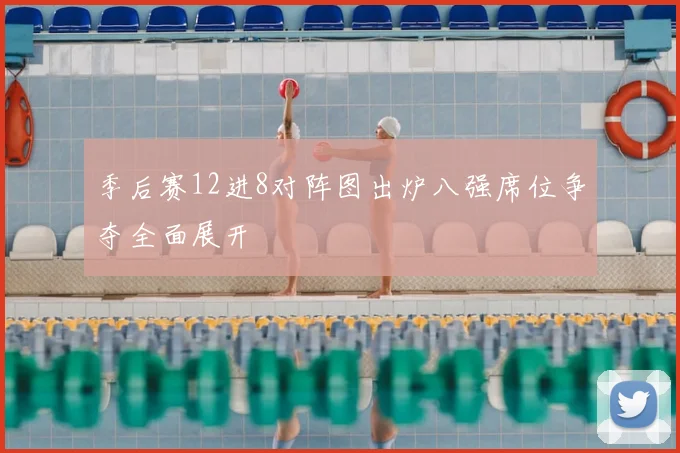 季后赛12进8对阵图出炉八强席位争夺全面展开