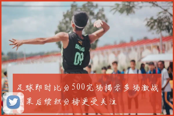 足球即时比分500完场揭示多场激战结果后续积分榜更受关注