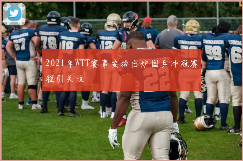 2021年WTT赛事安排出炉国乒冲冠赛程引关注