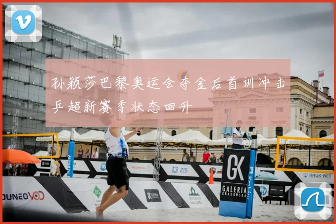 孙颖莎巴黎奥运会夺金后首训冲击乒超新赛季状态回升