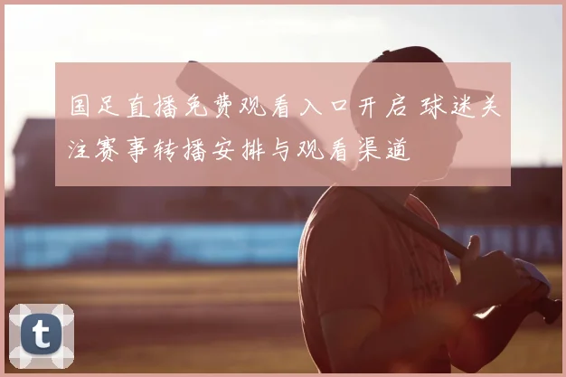 国足直播免费观看入口开启 球迷关注赛事转播安排与观看渠道