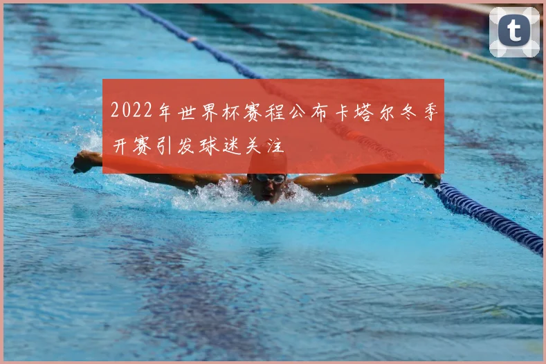 2022年世界杯赛程公布卡塔尔冬季开赛引发球迷关注