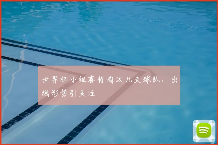 世界杯小组赛将淘汰几支球队,出线形势引关注