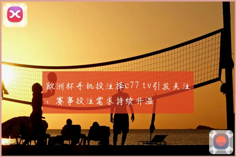 欧洲杯手机投注择c77 tv引发关注，赛事投注需求持续升温