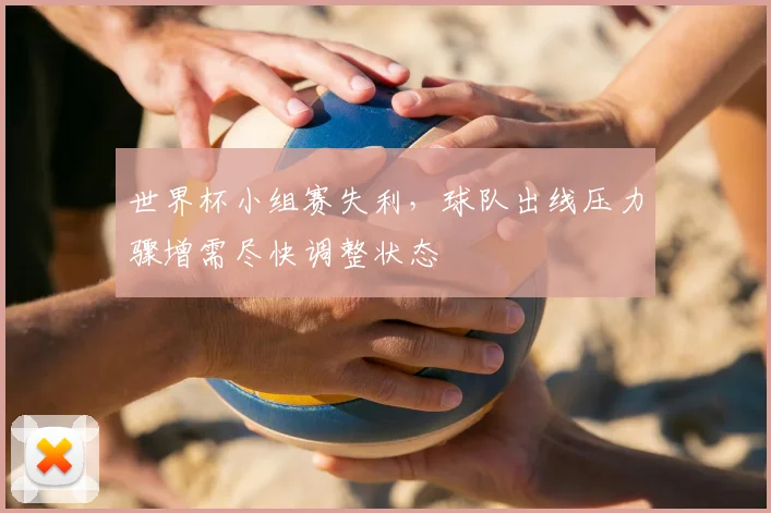世界杯小组赛失利,球队出线压力骤增需尽快调整状态