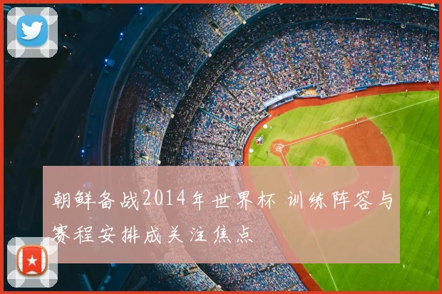 朝鲜备战2014年世界杯 训练阵容与赛程安排成关注焦点