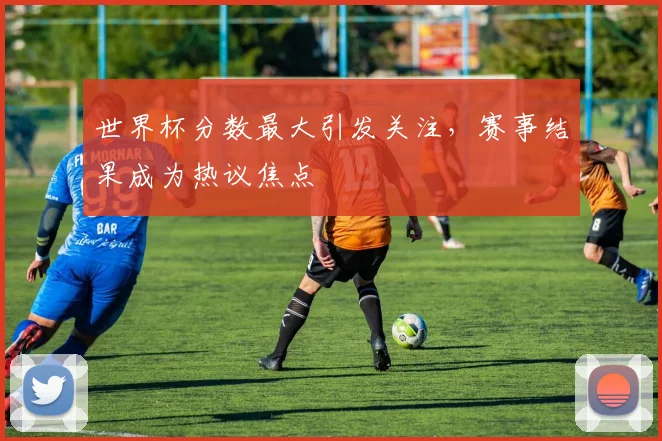 世界杯分数最大引发关注，赛事结果成为热议焦点