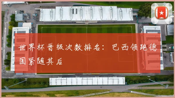 世界杯晋级次数排名:巴西领跑德国紧随其后