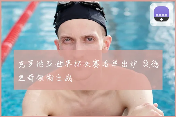 克罗地亚世界杯决赛名单出炉 莫德里奇领衔出战