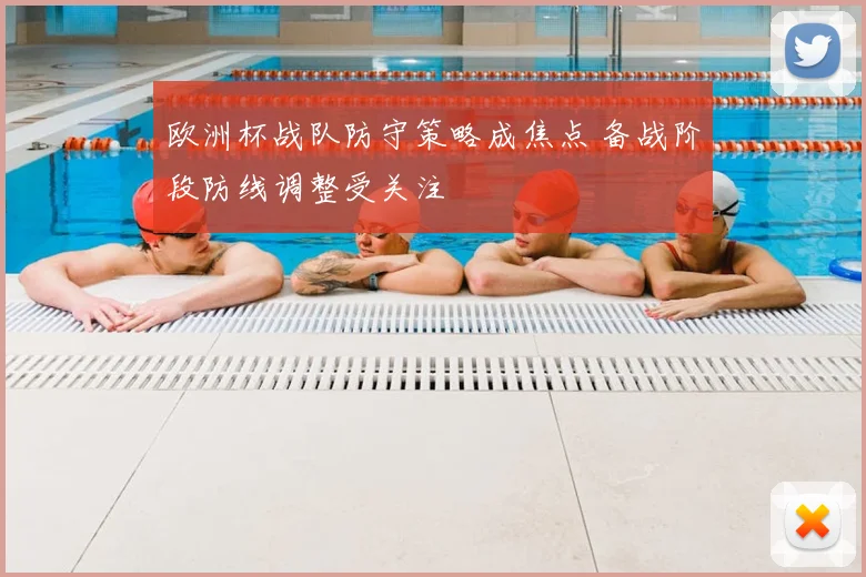 欧洲杯战队防守策略成焦点 备战阶段防线调整受关注