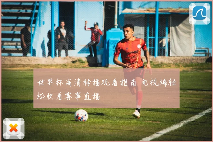 世界杯高清转播观看指南 电视端轻松收看赛事直播