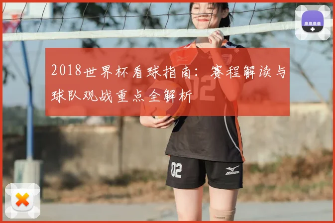 2018世界杯看球指南:赛程解读与球队观战重点全解析