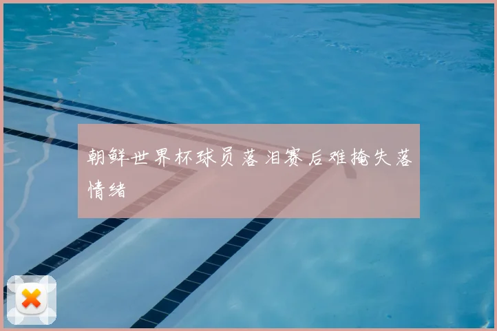 朝鲜世界杯球员落泪赛后难掩失落情绪