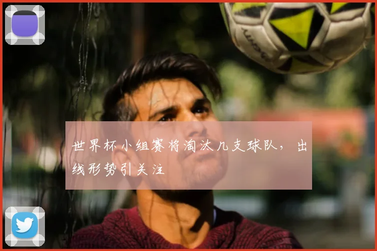 世界杯小组赛将淘汰几支球队,出线形势引关注