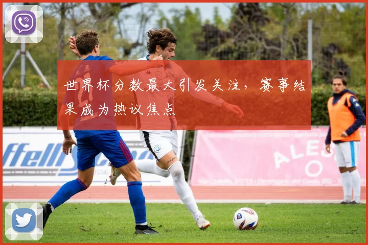 世界杯分数最大引发关注，赛事结果成为热议焦点
