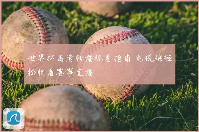 世界杯高清转播观看指南 电视端轻松收看赛事直播