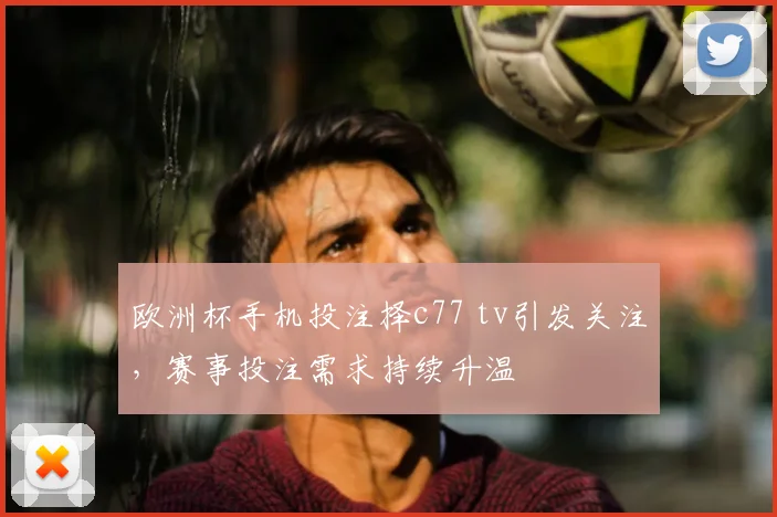 欧洲杯手机投注择c77 tv引发关注,赛事投注需求持续升温