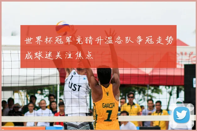 世界杯冠军竞猜升温各队争冠走势成球迷关注焦点