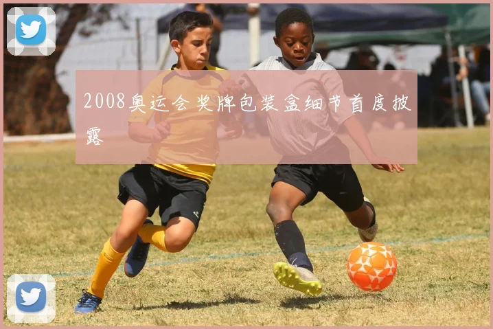 2008奥运会奖牌包装盒细节首度披露